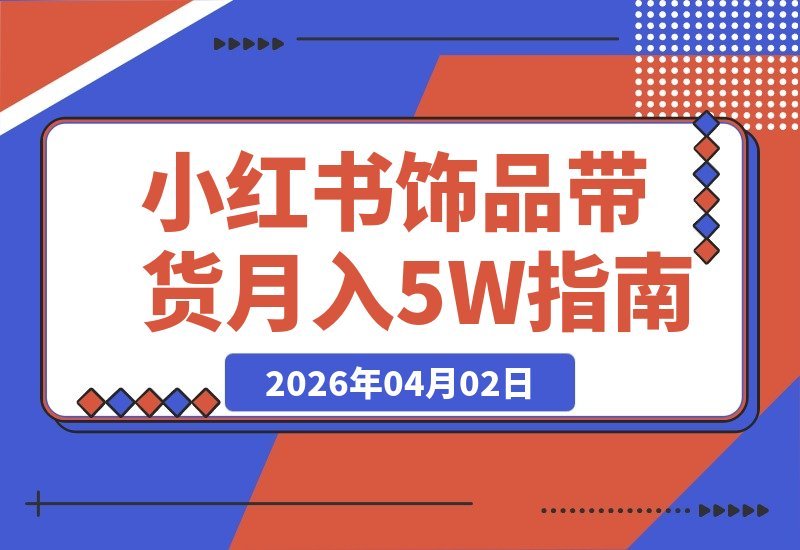 小红书饰品带货全攻略：从零起步到月入5万+，告别迷茫高效变现-梧桐有术