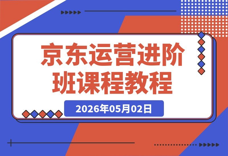 京东运营进阶班会员课程：新手入门+老手进阶，助商家速通运营核心-梧桐有术