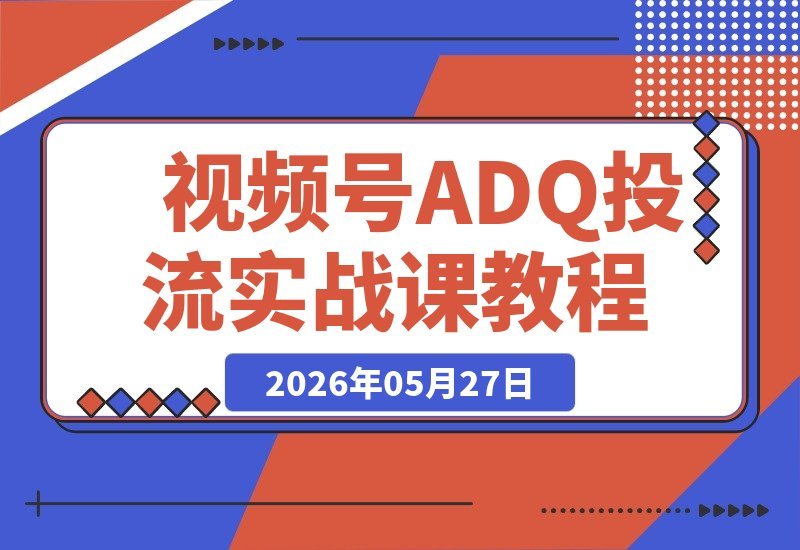 视频号ADQ投流：高返点开户技巧+机审报白秘籍+冷启动建模实操-梧桐有术
